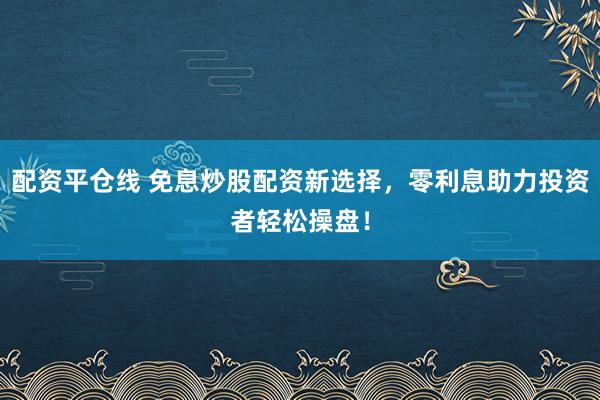 配资平仓线 免息炒股配资新选择，零利息助力投资者轻松操盘！