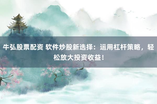牛弘股票配资 软件炒股新选择：运用杠杆策略，轻松放大投资收益！