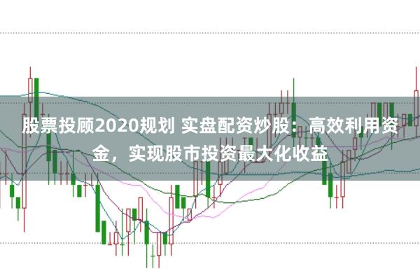 股票投顾2020规划 实盘配资炒股：高效利用资金，实现股市投资最大化收益