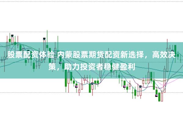 股票配资体验 内蒙股票期货配资新选择，高效决策，助力投资者稳健盈利