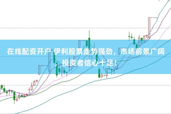 在线配资开户 伊利股票走势强劲，市场前景广阔，投资者信心十足！
