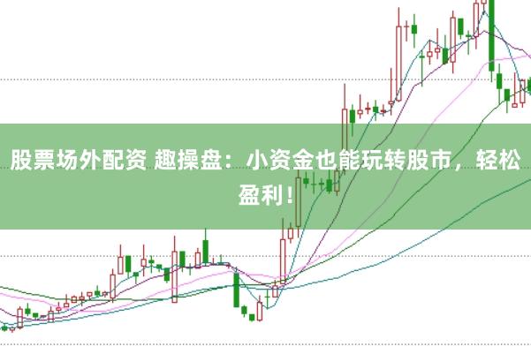 股票场外配资 趣操盘：小资金也能玩转股市，轻松盈利！