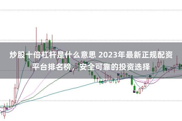炒股十倍杠杆是什么意思 2023年最新正规配资平台排名榜，安全可靠的投资选择