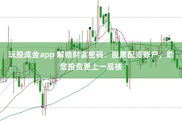 玩股成金app 解锁财富密码：股票配资账户，助您投资更上一层楼