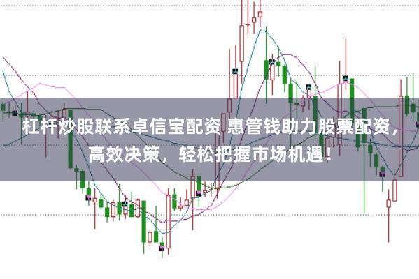杠杆炒股联系卓信宝配资 惠管钱助力股票配资，高效决策，轻松把握市场机遇！
