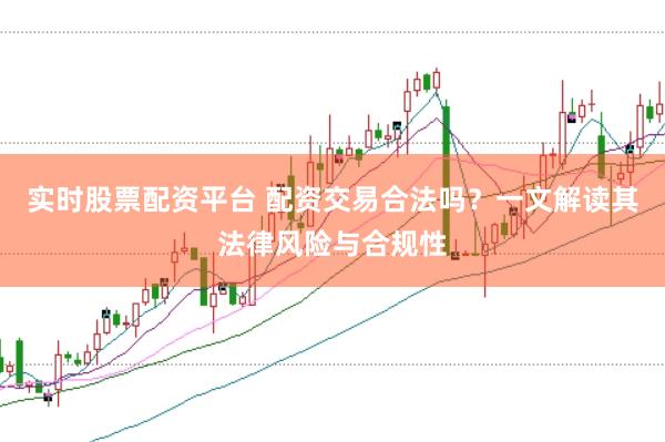 实时股票配资平台 配资交易合法吗？一文解读其法律风险与合规性