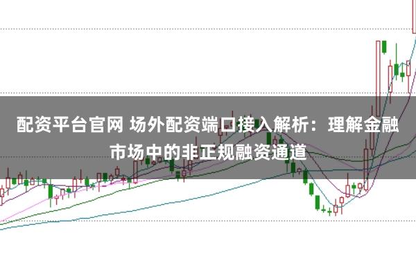 配资平台官网 场外配资端口接入解析：理解金融市场中的非正规融资通道