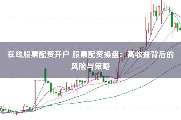 在线股票配资开户 股票配资操盘：高收益背后的风险与策略