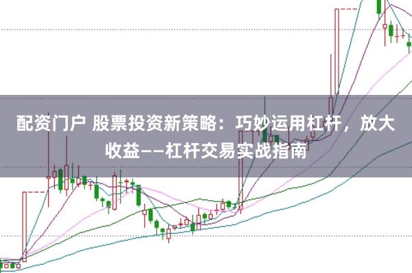 配资门户 股票投资新策略：巧妙运用杠杆，放大收益——杠杆交易实战指南