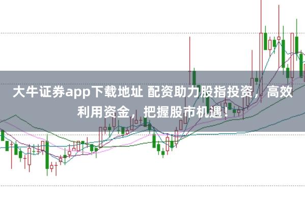 大牛证券app下载地址 配资助力股指投资，高效利用资金，把握股市机遇！