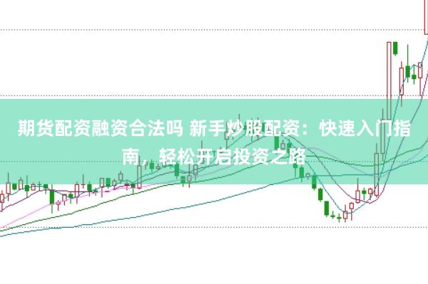 期货配资融资合法吗 新手炒股配资：快速入门指南，轻松开启投资之路