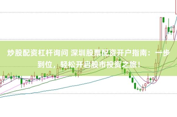 炒股配资杠杆询问 深圳股票配资开户指南：一步到位，轻松开启股市投资之旅！