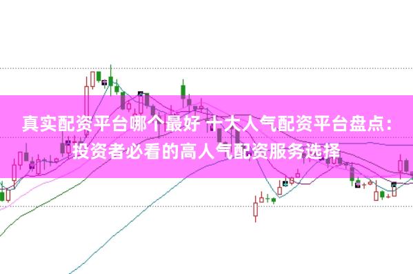 真实配资平台哪个最好 十大人气配资平台盘点：投资者必看的高人气配资服务选择