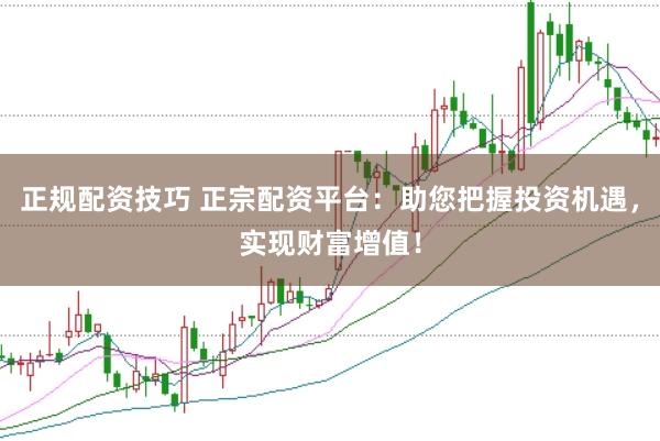 正规配资技巧 正宗配资平台：助您把握投资机遇，实现财富增值！