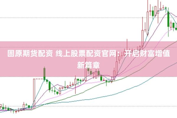 固原期货配资 线上股票配资官网：开启财富增值新篇章