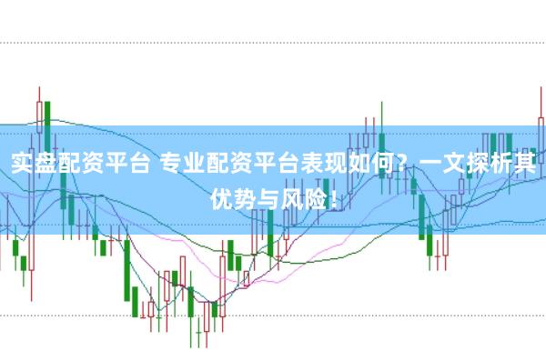 实盘配资平台 专业配资平台表现如何？一文探析其优势与风险！