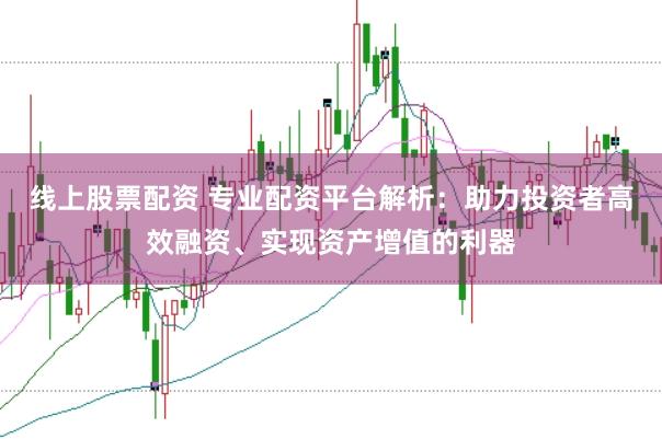 线上股票配资 专业配资平台解析：助力投资者高效融资、实现资产增值的利器
