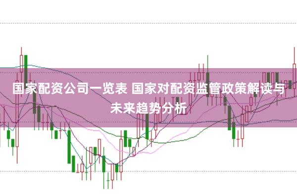 国家配资公司一览表 国家对配资监管政策解读与未来趋势分析