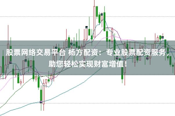 股票网络交易平台 杨方配资：专业股票配资服务，助您轻松实现财富增值！