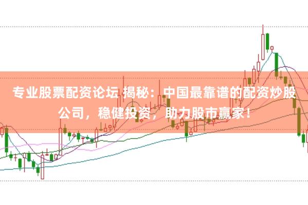 专业股票配资论坛 揭秘：中国最靠谱的配资炒股公司，稳健投资，助力股市赢家！