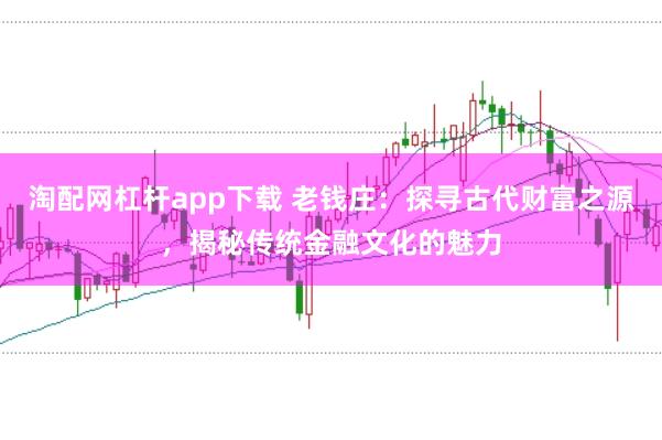 淘配网杠杆app下载 老钱庄：探寻古代财富之源，揭秘传统金融文化的魅力