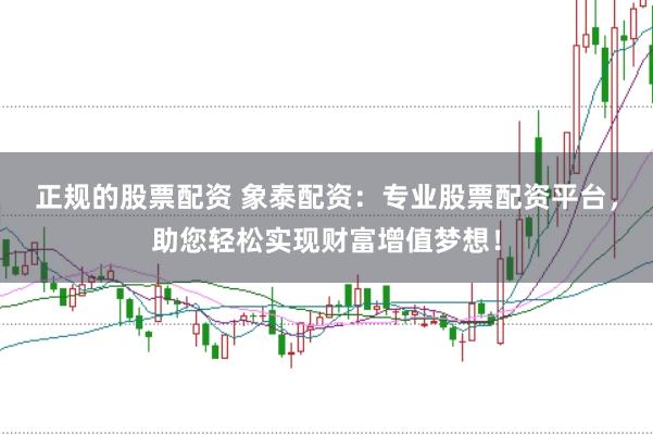 正规的股票配资 象泰配资：专业股票配资平台，助您轻松实现财富增值梦想！
