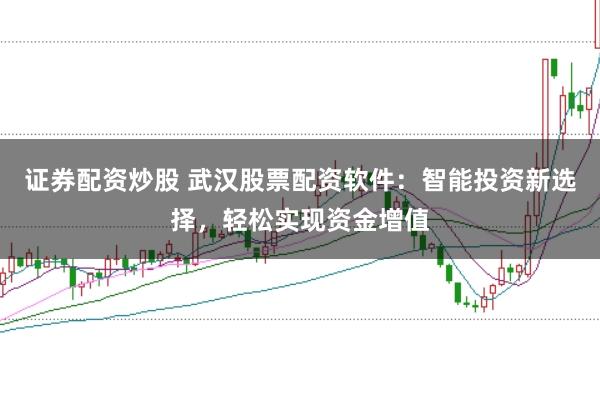 证券配资炒股 武汉股票配资软件：智能投资新选择，轻松实现资金增值