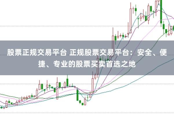 股票正规交易平台 正规股票交易平台：安全、便捷、专业的股票买卖首选之地