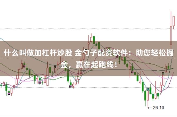 什么叫做加杠杆炒股 金勺子配资软件：助您轻松掘金，赢在起跑线！