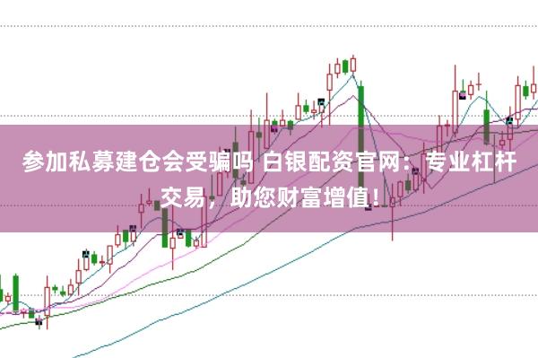 参加私募建仓会受骗吗 白银配资官网：专业杠杆交易，助您财富增值！