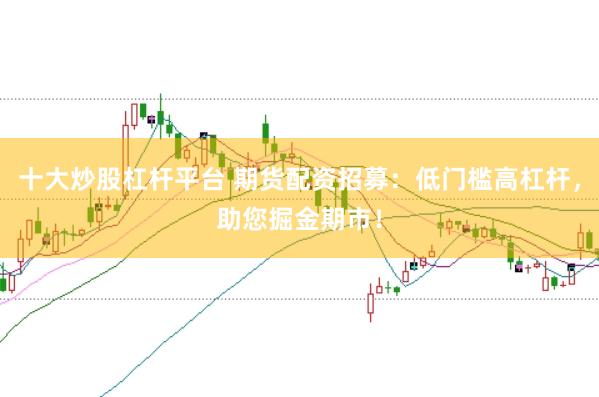 十大炒股杠杆平台 期货配资招募：低门槛高杠杆，助您掘金期市！