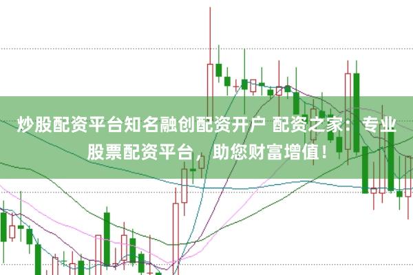 炒股配资平台知名融创配资开户 配资之家：专业股票配资平台，助您财富增值！