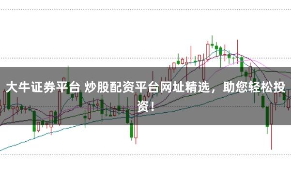 大牛证券平台 炒股配资平台网址精选，助您轻松投资！