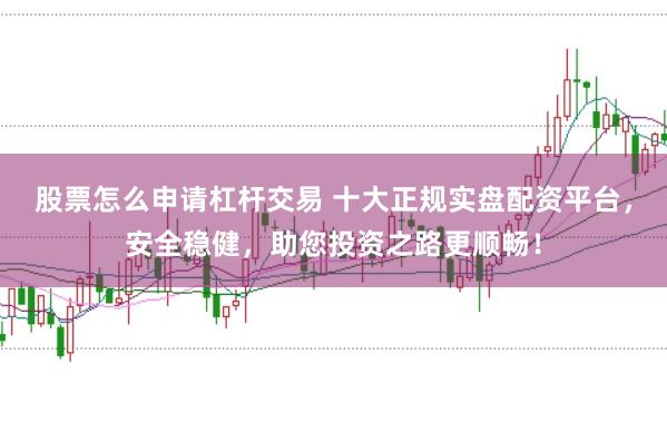 股票怎么申请杠杆交易 十大正规实盘配资平台，安全稳健，助您投资之路更顺畅！