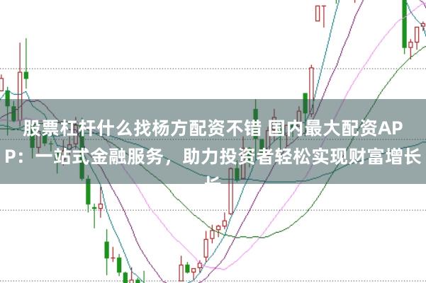 股票杠杆什么找杨方配资不错 国内最大配资APP：一站式金融服务，助力投资者轻松实现财富增长