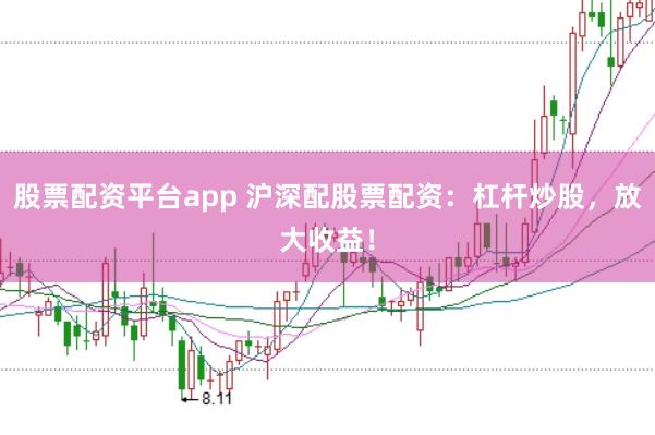股票配资平台app 沪深配股票配资：杠杆炒股，放大收益！