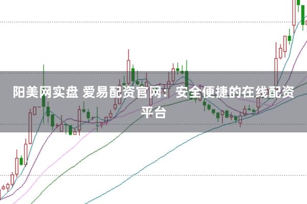 阳美网实盘 爱易配资官网：安全便捷的在线配资平台