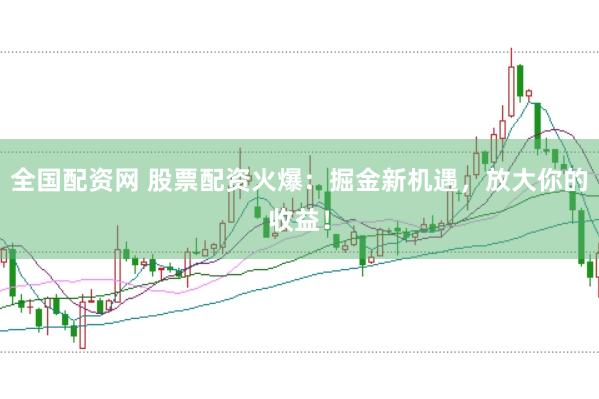 全国配资网 股票配资火爆：掘金新机遇，放大你的收益！
