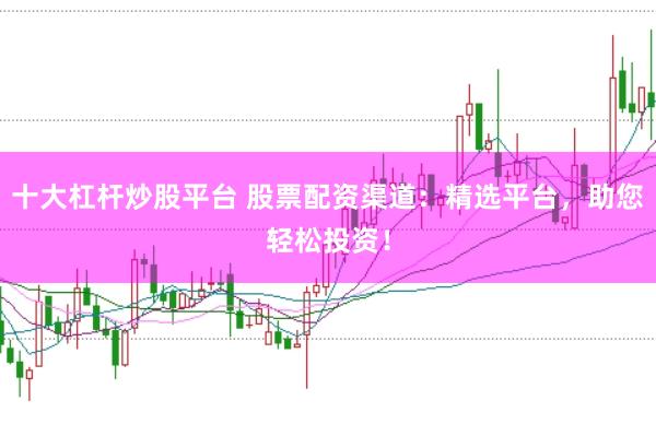 十大杠杆炒股平台 股票配资渠道：精选平台，助您轻松投资！