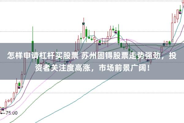 怎样申请杠杆买股票 苏州固锝股票走势强劲，投资者关注度高涨，市场前景广阔！