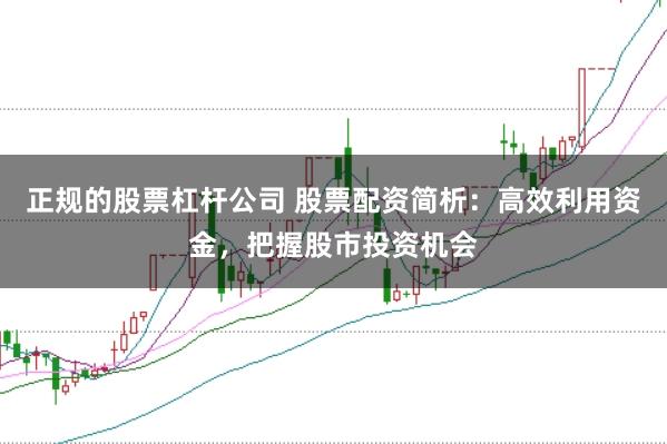 正规的股票杠杆公司 股票配资简析：高效利用资金，把握股市投资机会