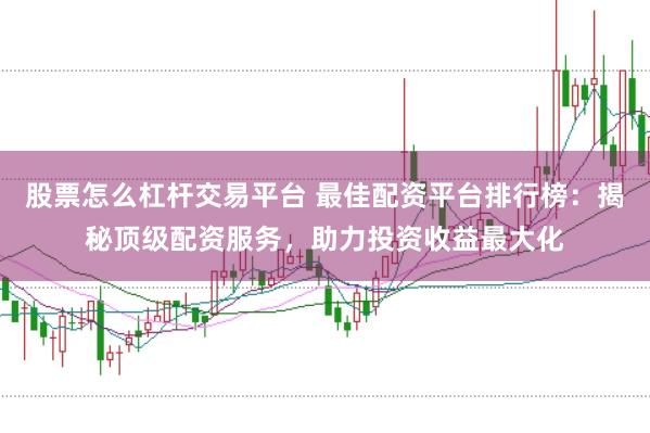 股票怎么杠杆交易平台 最佳配资平台排行榜：揭秘顶级配资服务，助力投资收益最大化