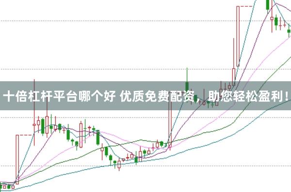 十倍杠杆平台哪个好 优质免费配资，助您轻松盈利！