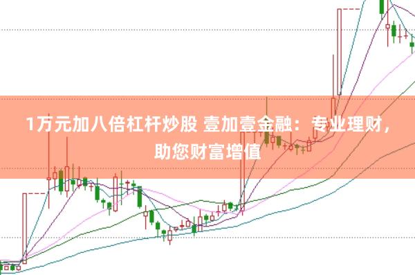 1万元加八倍杠杆炒股 壹加壹金融：专业理财，助您财富增值