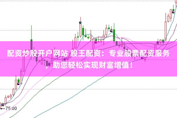 配资炒股开户网站 股王配资：专业股票配资服务，助您轻松实现财富增值！