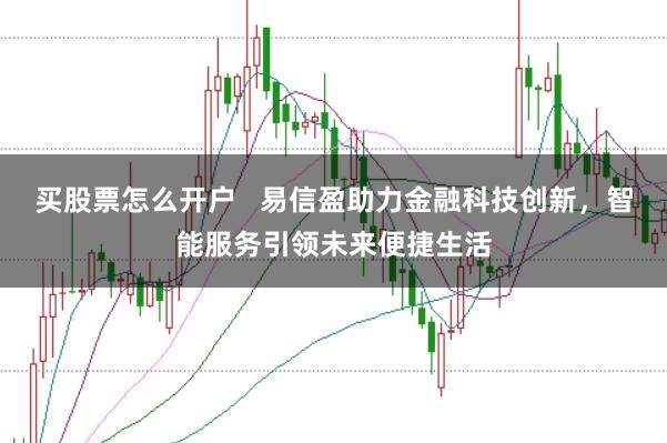 买股票怎么开户   易信盈助力金融科技创新，智能服务引领未来便捷生活