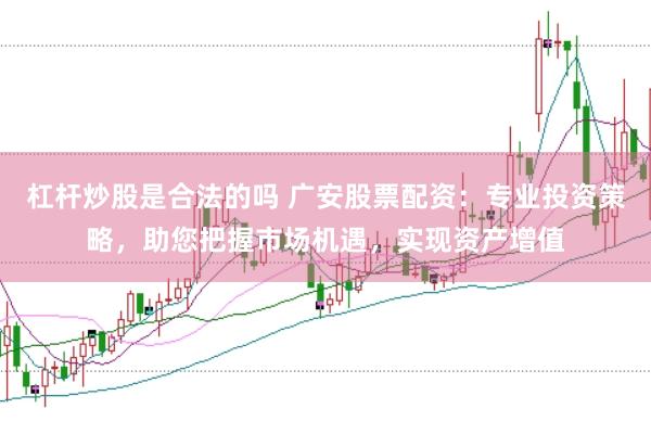 杠杆炒股是合法的吗 广安股票配资：专业投资策略，助您把握市场机遇，实现资产增值