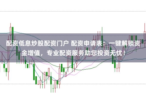 配资低息炒股配资门户 配资申请表：一键解锁资金增值，专业配资服务助您投资无忧！