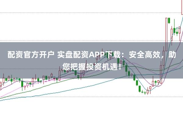 配资官方开户 实盘配资APP下载：安全高效，助您把握投资机遇！