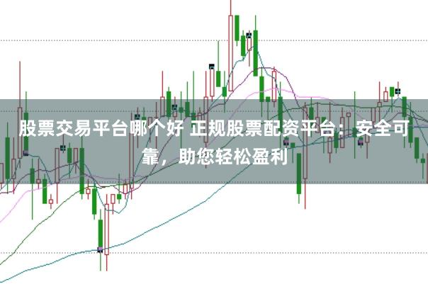 股票交易平台哪个好 正规股票配资平台：安全可靠，助您轻松盈利